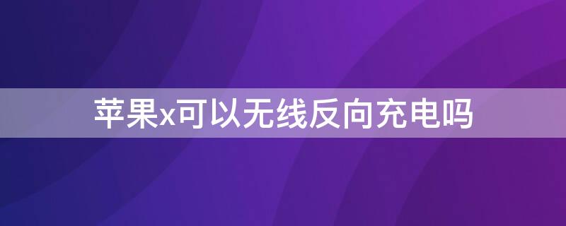 iPhonex可以无线反向充电吗（苹果x可以无线反向充电吗）