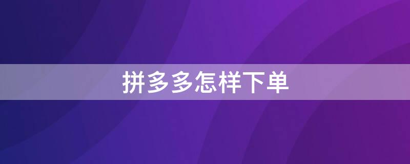 拼多多怎样下单（拼多多怎样下单不付款）