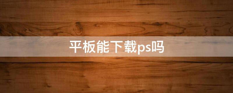 平板能下载ps吗（苹果平板能下载ps吗）