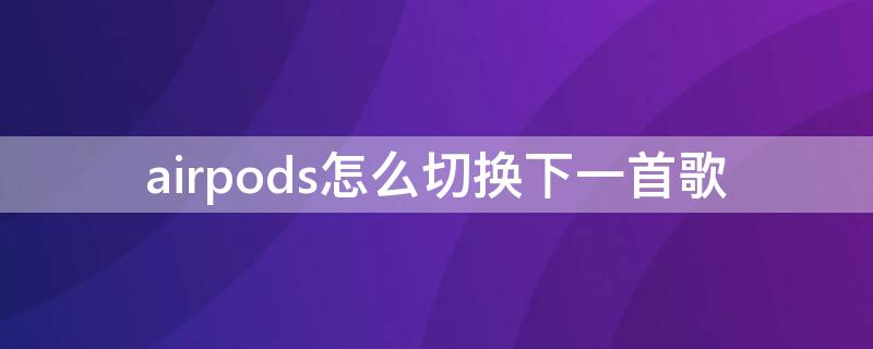 airpods怎么切换下一首歌（airpods1怎么切换下一首歌）