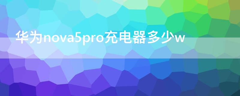 华为nova5pro充电器多少w（华为nova5Pro充电器多少w）