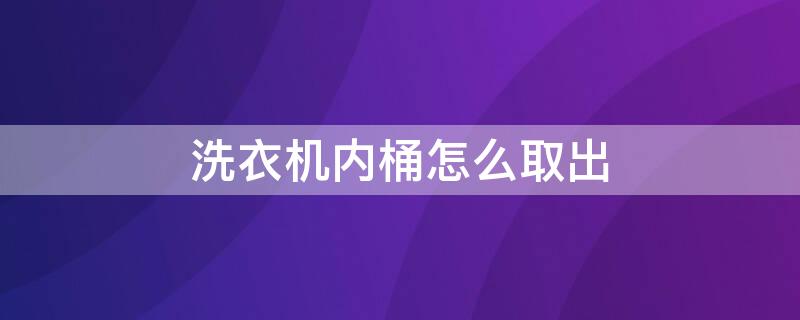 洗衣机内桶怎么取出 洗衣机内桶怎么取出来里面好多黑黑的一片