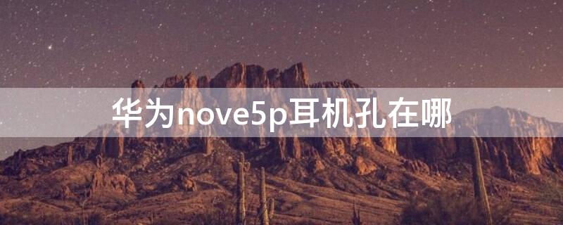 华为nove5p耳机孔在哪 华为novo5耳机孔在哪