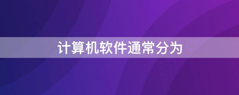 计算机软件通常分为（计算机软件一般分为）