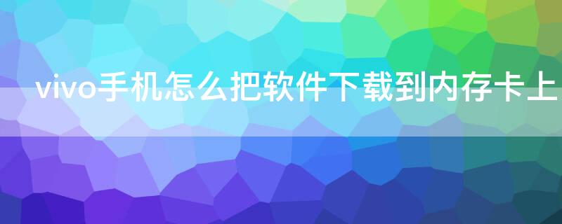 vivo手机怎么把软件下载到内存卡上（vivo手机怎么把软件下载到内存卡上）