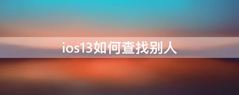 ios13如何查找别人（ios13如何查找别人位置）