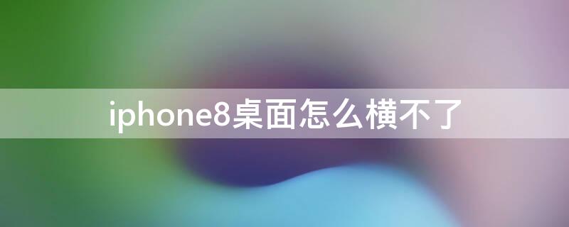 iPhone8桌面怎么横不了（iphone8可以横屏桌面不）