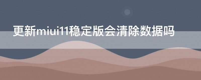 更新miui11稳定版会清除数据吗（更新miui11稳定版会清除数据吗）