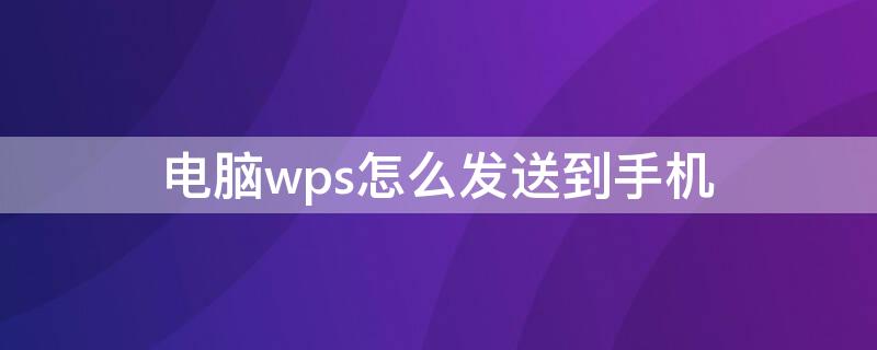 电脑wps怎么发送到手机 电脑wps怎么发送到手机w p s