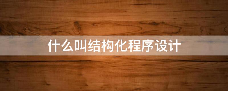 什么叫结构化程序设计 什么叫结构化程序设计?它的主要内容是什么?