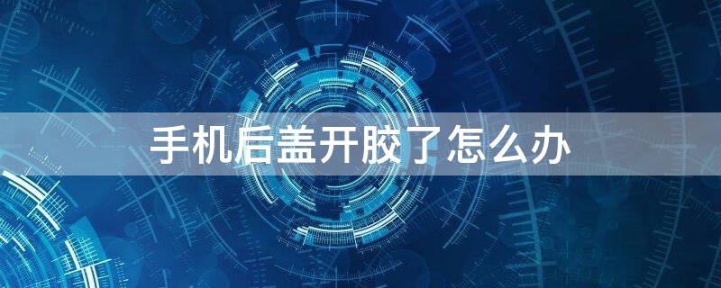 手机后盖开胶了怎么办 三星手机后盖开胶了怎么办