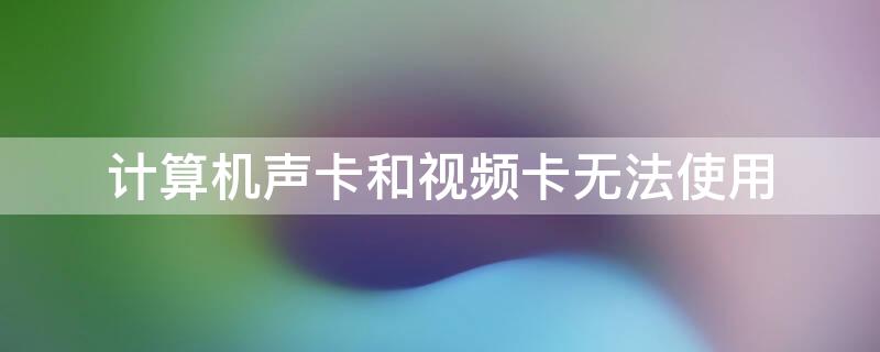 计算机声卡和视频卡无法使用（计算机声卡和视频卡无法使用怎么解决）