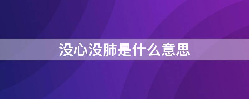 没心没肺是什么意思 女生说自己没心没肺是什么意思