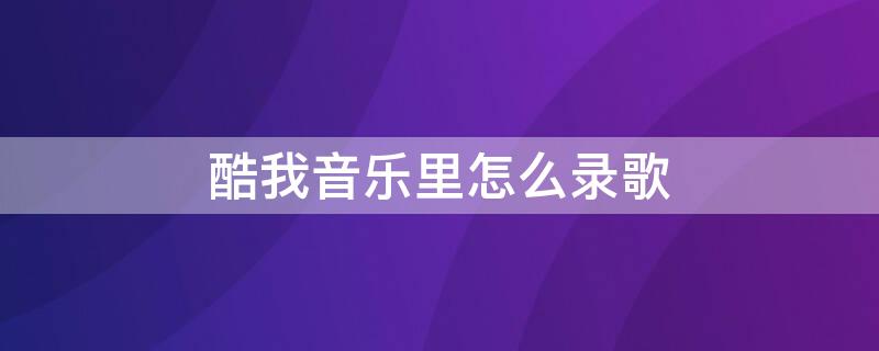 酷我音乐里怎么录歌 酷我音乐里怎么录歌传给朋友听