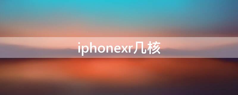 iPhonexr几核 Iphonexr几核处理器