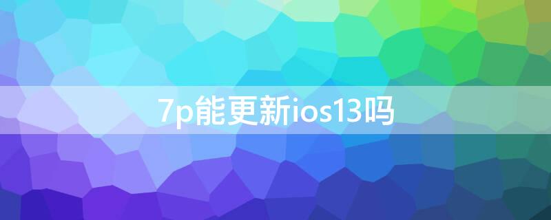 7p能更新ios13吗 7p能更新ios13.3