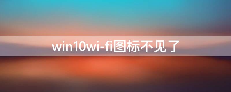 win10wi-fi图标不见了（win10wifi图标不见了设置也打不开）