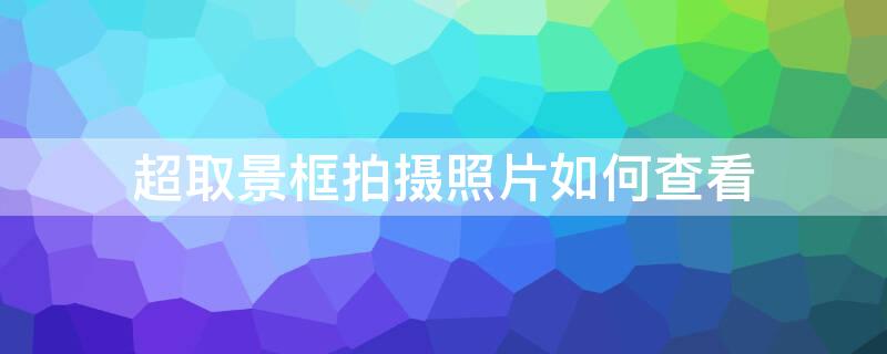 超取景框拍摄照片如何查看 超取景框拍摄照片怎么用