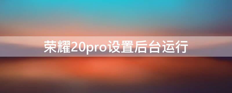 荣耀20pro设置后台运行（荣耀20pro怎么设置主界面）