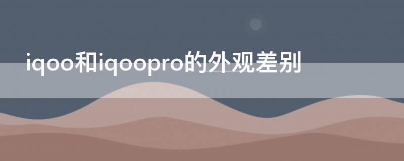 iqoo和iqoopro的外观差别（vivoiqoo和iqoopro外观区别）