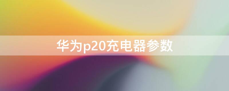 华为p20充电器参数（华为p20充电器参数多少w）