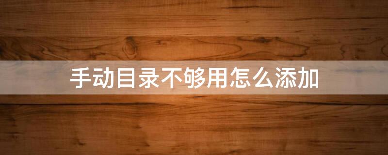 手动目录不够用怎么添加 手动目录不够用怎么添加标签