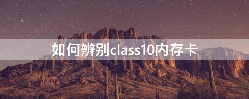 如何辨别class10内存卡 怎么知道内存卡是不是class10