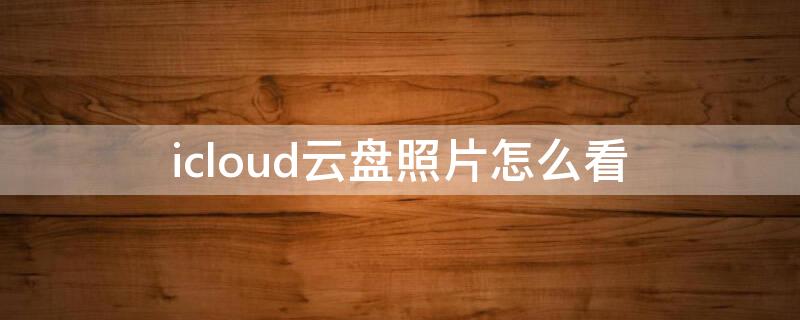 icloud云盘照片怎么看 icloud云盘有照片吗