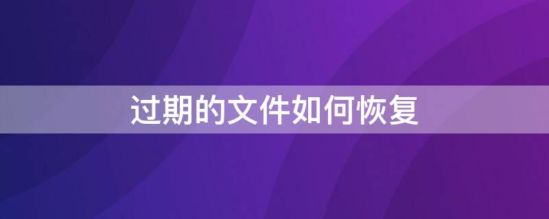 过期的文件如何恢复（手机微信里过期的文件如何恢复）