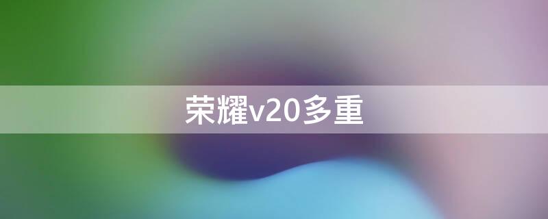 荣耀v20多重（荣耀v20多重多少g）