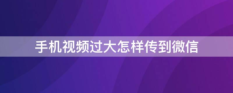 手机视频过大怎样传到微信（手机视频过大怎样传到微信里）