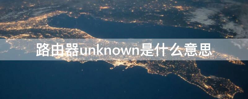 路由器unknown是什么意思 路由器有个unknown