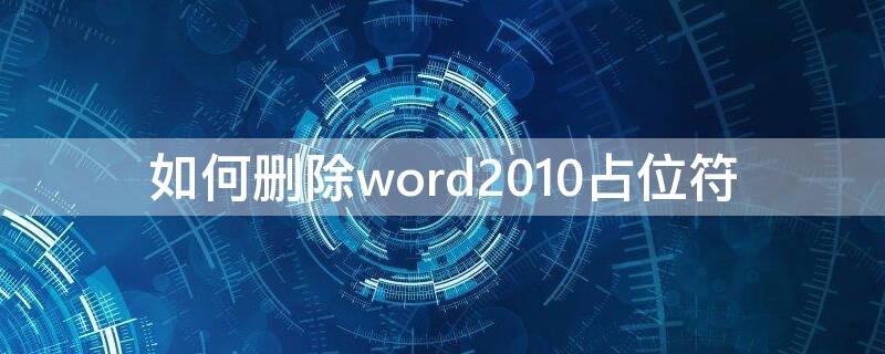 如何删除word2010占位符（word怎样删除占位符）