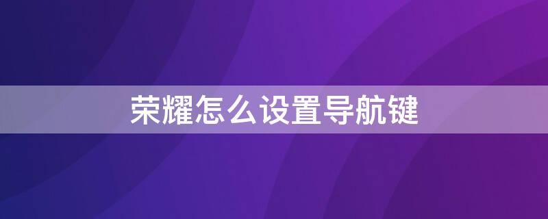 荣耀怎么设置导航键 荣耀怎么设置导航键在桌面