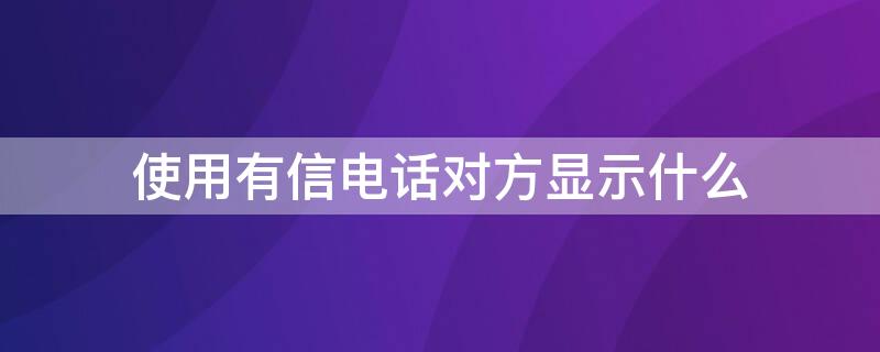 使用有信电话对方显示什么 使用有信电话对方显示什么号码