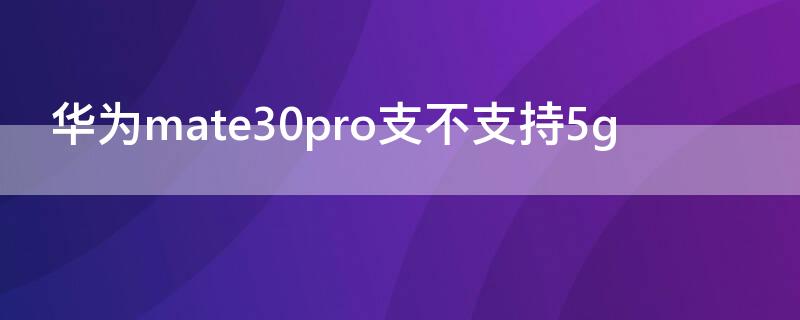 华为mate30pro支不支持5g（华为mate30pro支不支持无线充电）