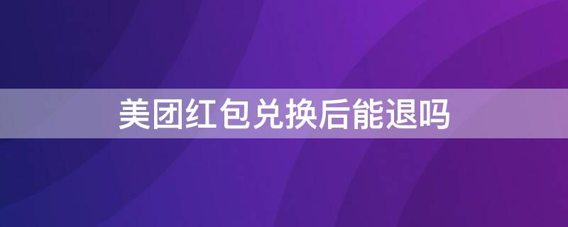 美团红包兑换后能退吗（美团红包兑换后能退吗怎么退）