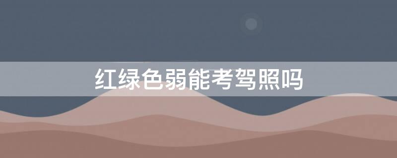 红绿色弱能考驾照吗 红绿色弱可以考驾照吗