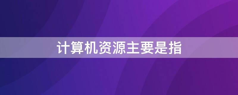 计算机资源主要是指 计算机资源主要是指计算机的