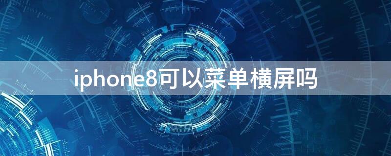 iPhone8可以菜单横屏吗 苹果8主屏幕可以横屏吗