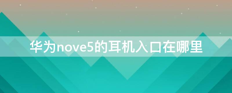 华为nove5的耳机入口在哪里（华为nova5耳机在哪）