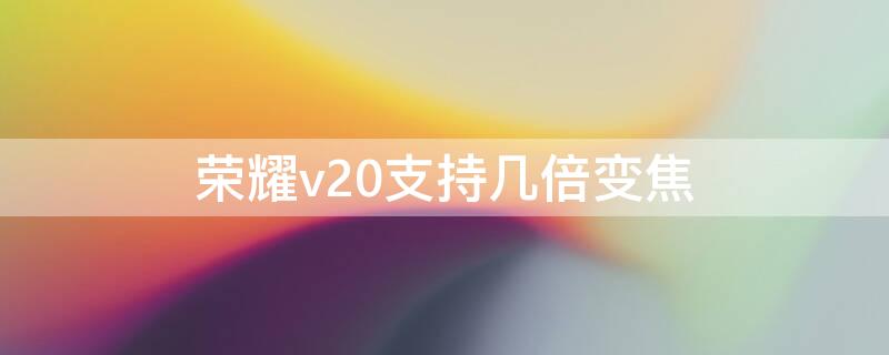 荣耀v20支持几倍变焦 荣耀v20支持几倍光学变焦