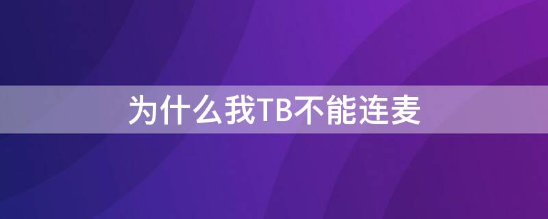 为什么我TB不能连麦（为什么我tb不能连麦了）