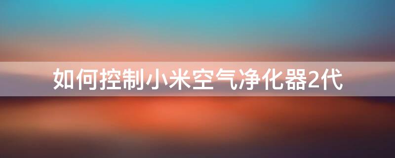 如何控制小米空气净化器2代 怎么控制小米空气净化器