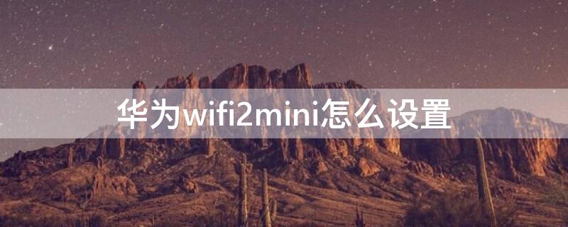 华为wifi2mini怎么设置（华为随身wifi2mini使用教程图解）