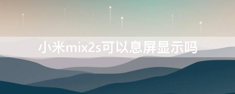 小米mix2s可以息屏显示吗（小米mix2s可以息屏显示吗怎么设置）