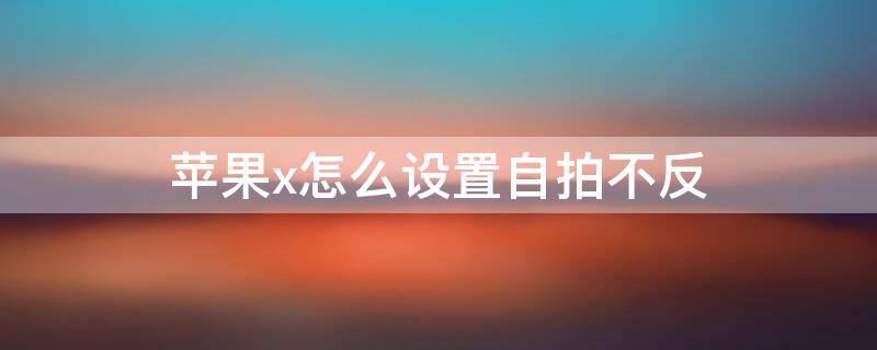 iPhonex怎么设置自拍不反 苹果x拍照怎么才能不反