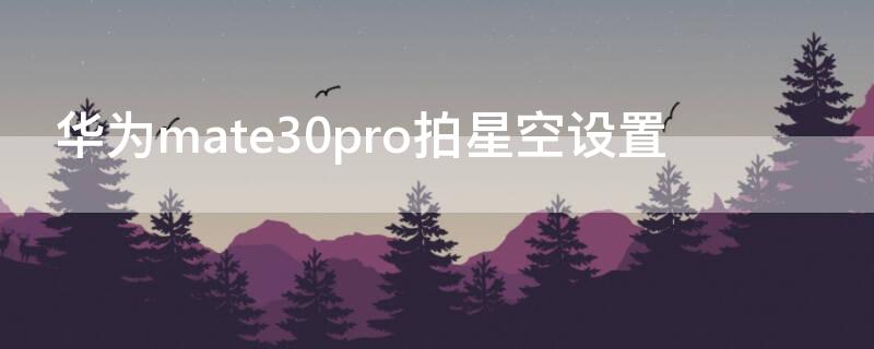 华为mate30pro拍星空设置 mate30pro如何拍星空