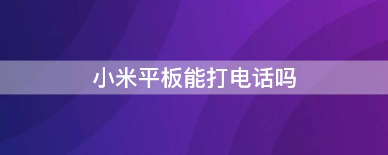 小米平板能打电话吗 小米平板能打电话吗怎么设置