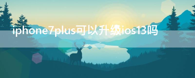 iPhone7plus可以升级ios13吗 苹果7plus可以升级ios13吗